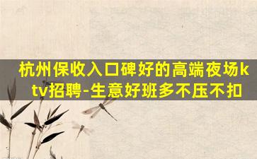 杭州保收入口碑好的高端夜场ktv招聘-生意好班多不压不扣
